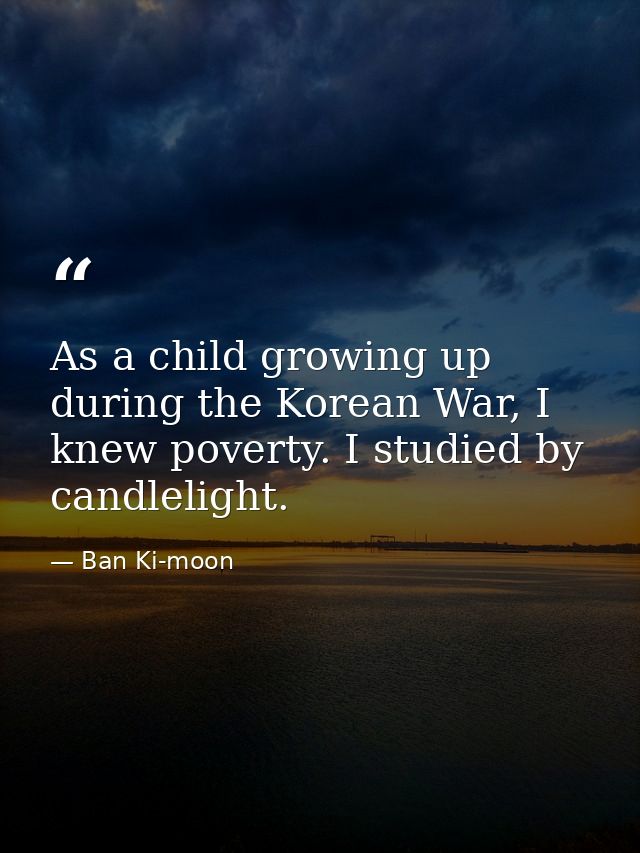 As a child growing up during the Korean War, I knew poverty. I studied by candlelight. — Ban Ki-moon