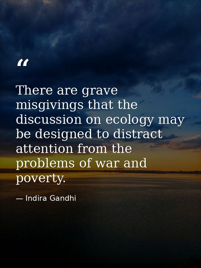 There are grave misgivings that the discussion on ecology may be designed to distract attention from the problems of war — Indira Gandhi