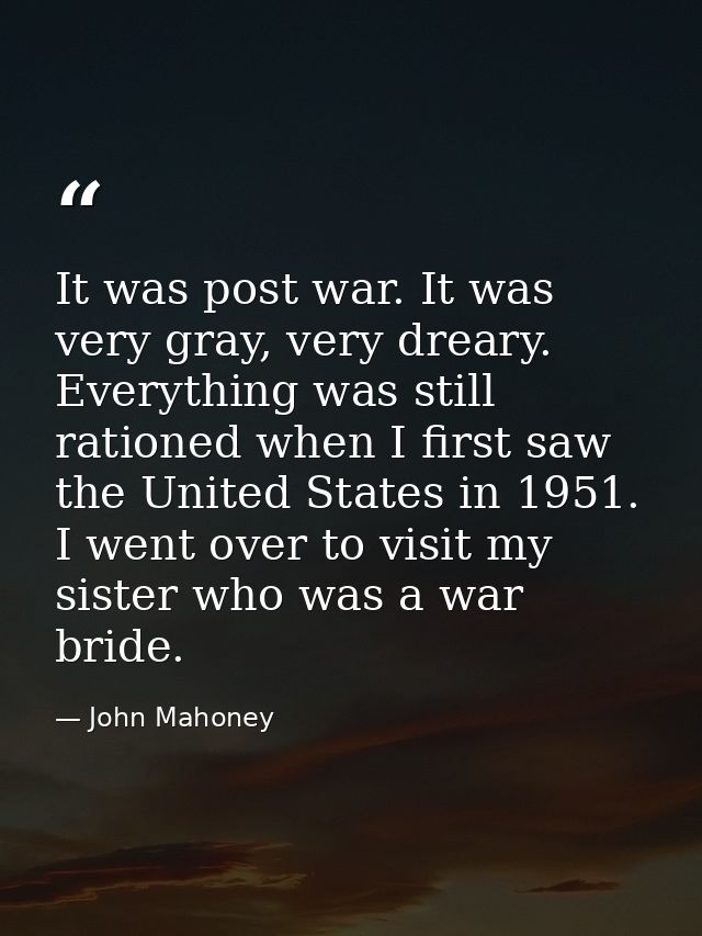 It was post war. It was very gray, very dreary. Everything was still rationed when I first saw the United States in 1951 — John Mahoney