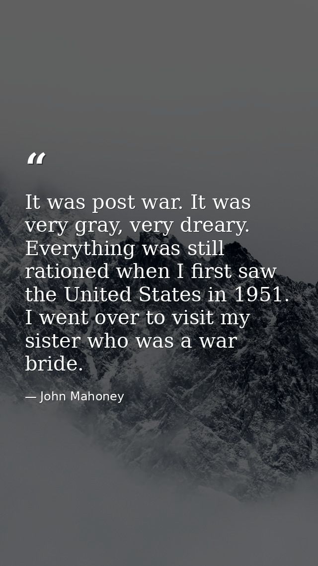 It was post war. It was very gray, very dreary. Everything was still rationed when I first saw the United States in 1951 — John Mahoney