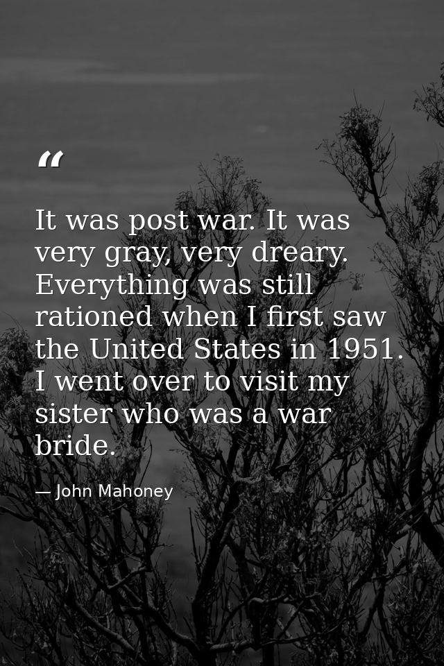 It was post war. It was very gray, very dreary. Everything was still rationed when I first saw the United States in 1951 — John Mahoney