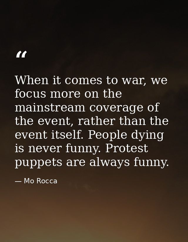 When it comes to war, we focus more on the mainstream coverage of the event, rather than the event itself. People dying  — Mo Rocca