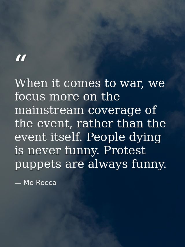 When it comes to war, we focus more on the mainstream coverage of the event, rather than the event itself. People dying  — Mo Rocca