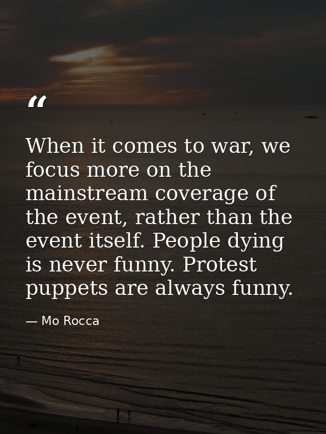 When it comes to war, we focus more on the mainstream coverage of the event, rather than the event itself. People dying  — Mo Rocca