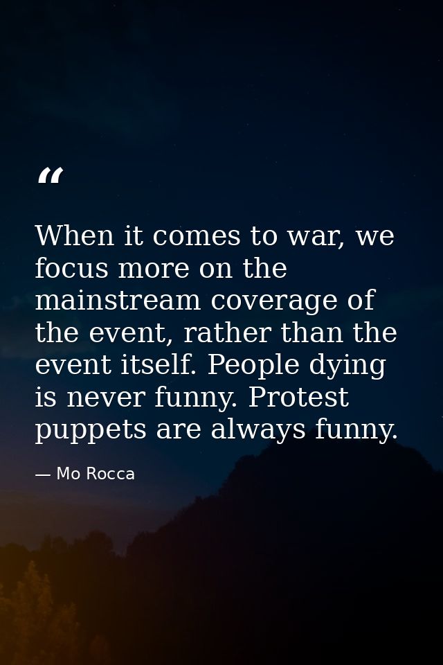 When it comes to war, we focus more on the mainstream coverage of the event, rather than the event itself. People dying  — Mo Rocca