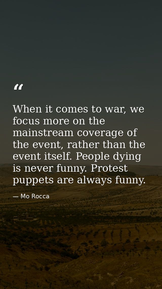 When it comes to war, we focus more on the mainstream coverage of the event, rather than the event itself. People dying  — Mo Rocca