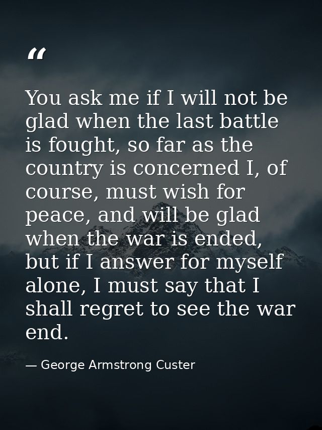 You ask me if I will not be glad when the last battle is fought, so far as the country is concerned I, of course, must w — George Armstrong Custer
