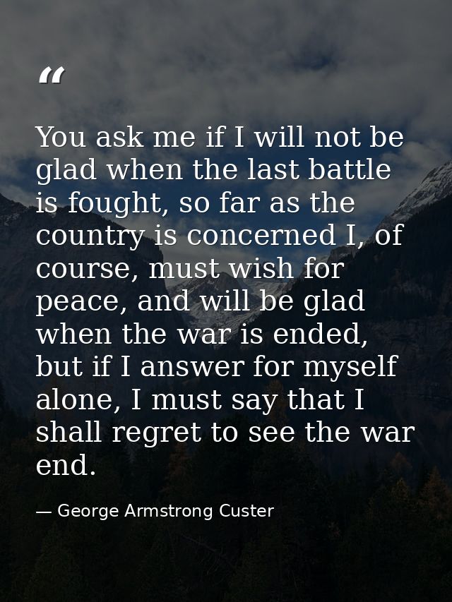 You ask me if I will not be glad when the last battle is fought, so far as the country is concerned I, of course, must w — George Armstrong Custer