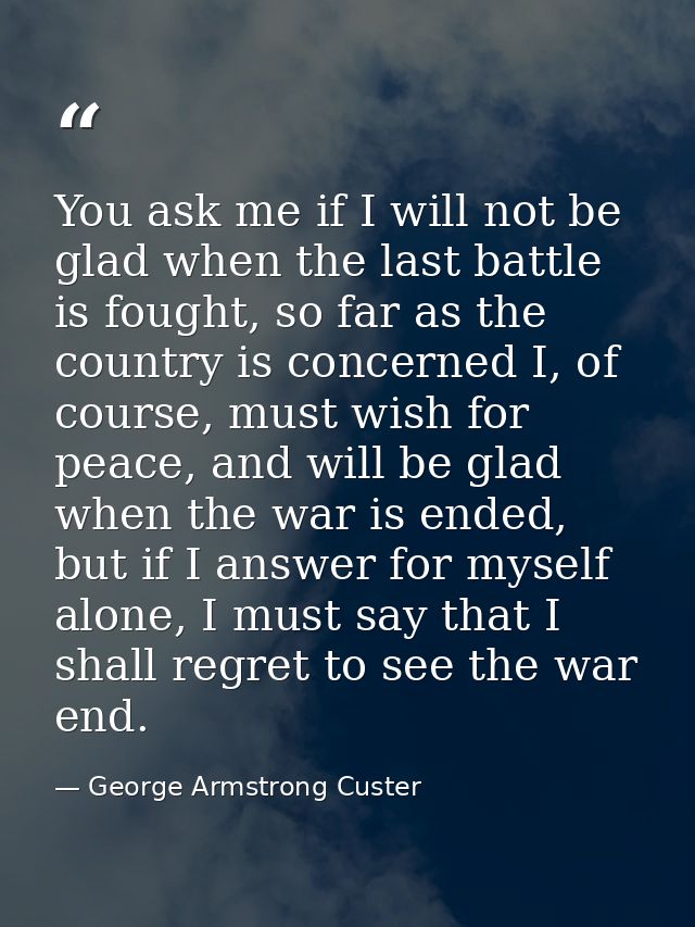 You ask me if I will not be glad when the last battle is fought, so far as the country is concerned I, of course, must w — George Armstrong Custer