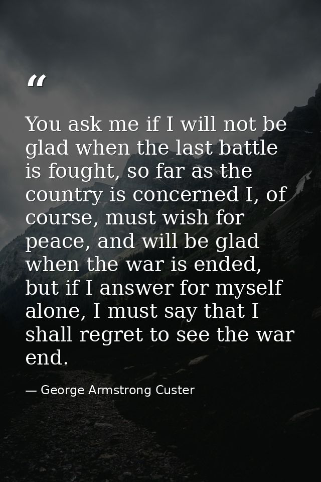 You ask me if I will not be glad when the last battle is fought, so far as the country is concerned I, of course, must w — George Armstrong Custer