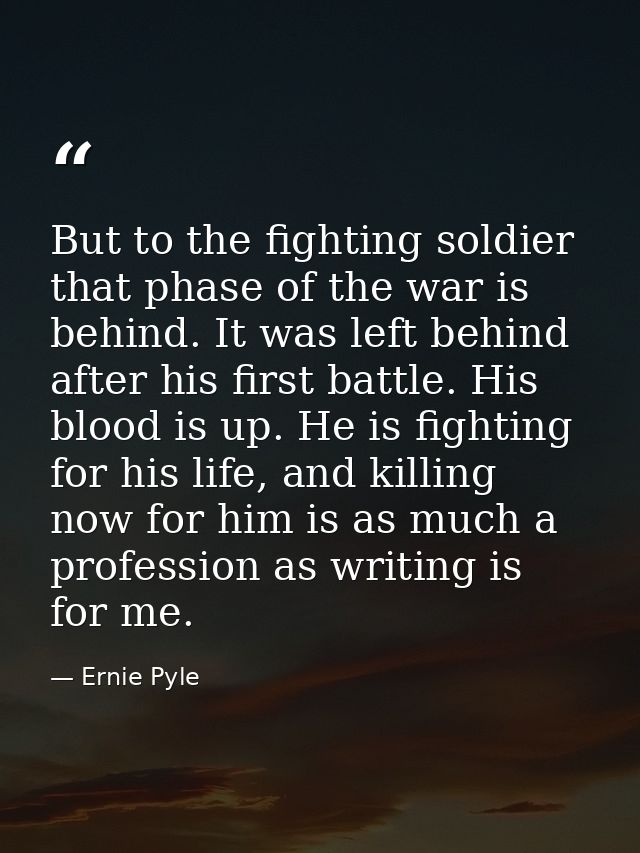 But to the fighting soldier that phase of the war is behind. It was left behind after his first battle. His blood is up. — Ernie Pyle