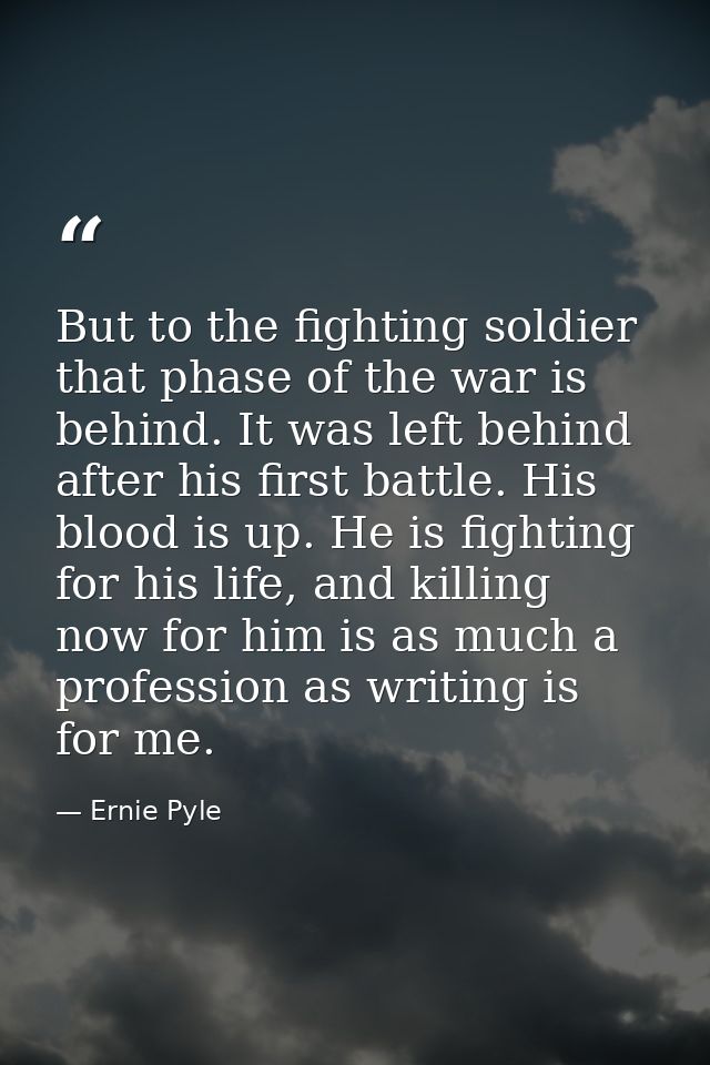 But to the fighting soldier that phase of the war is behind. It was left behind after his first battle. His blood is up. — Ernie Pyle
