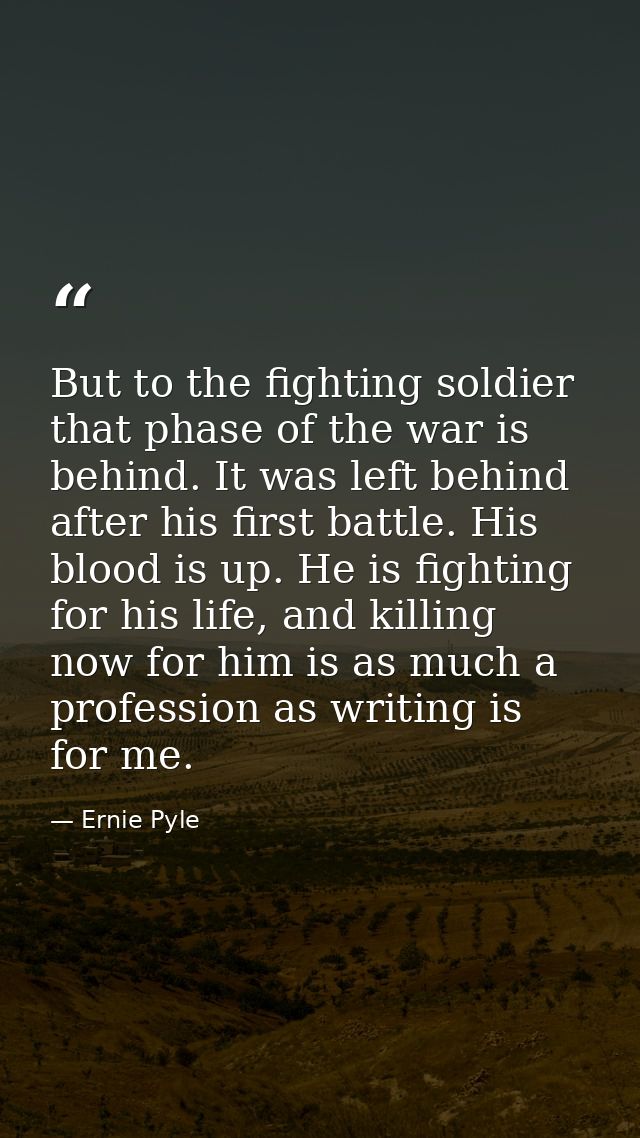 But to the fighting soldier that phase of the war is behind. It was left behind after his first battle. His blood is up. — Ernie Pyle