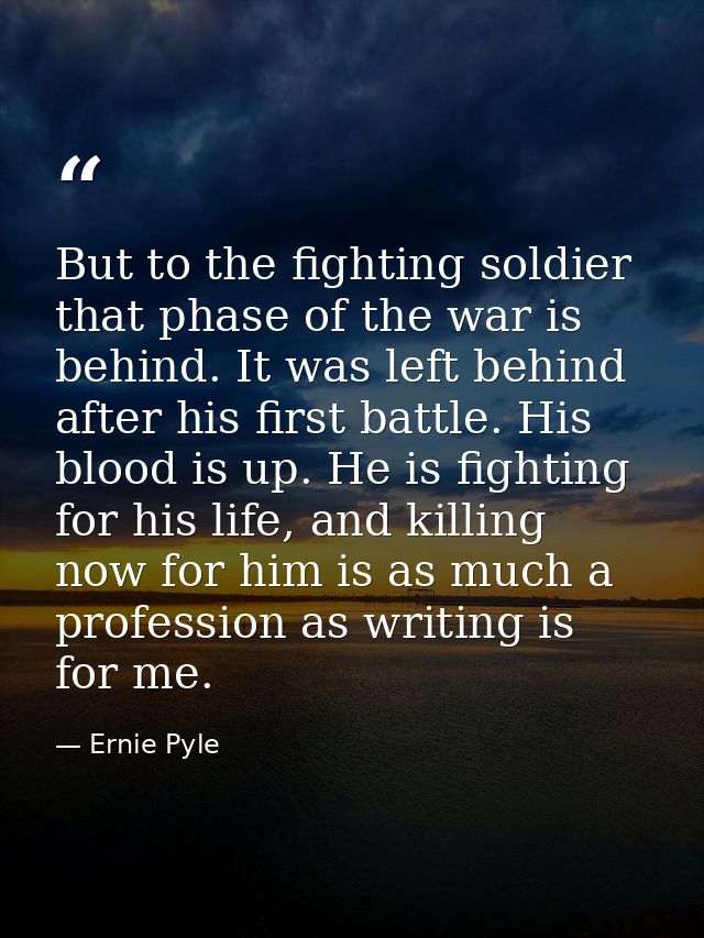 But to the fighting soldier that phase of the war is behind. It was left behind after his first battle. His blood is up. — Ernie Pyle