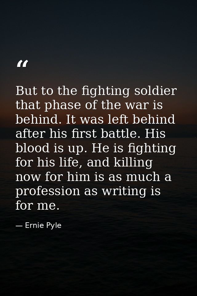 But to the fighting soldier that phase of the war is behind. It was left behind after his first battle. His blood is up. — Ernie Pyle