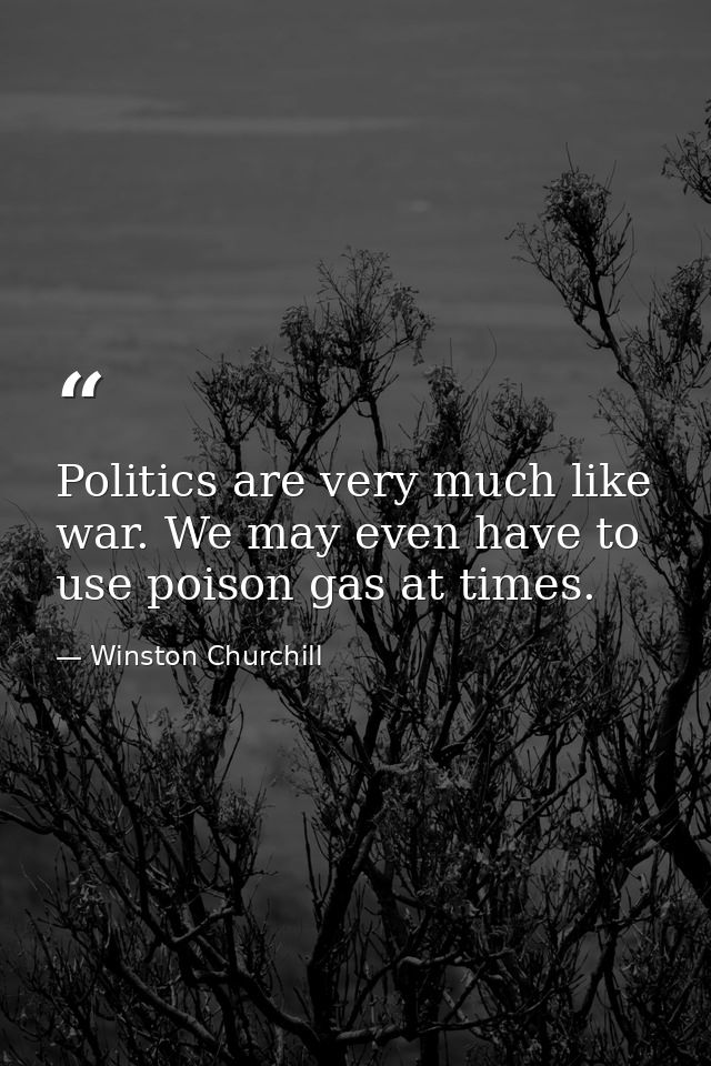Politics are very much like war. We may even have to use poison gas at times. — Winston Churchill