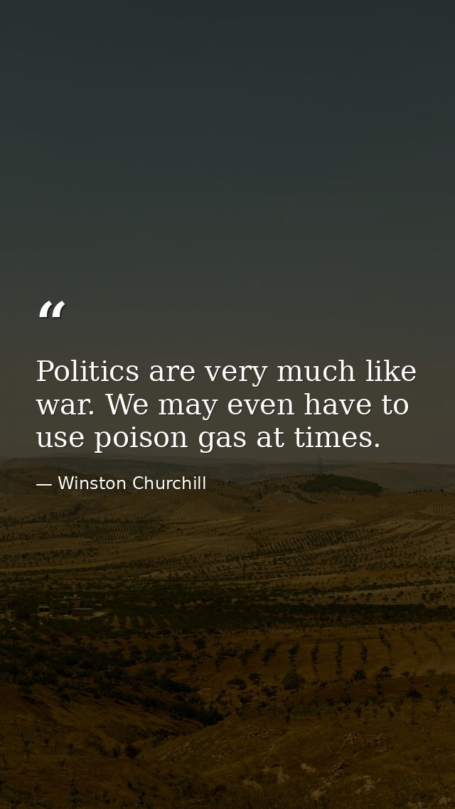 Politics are very much like war. We may even have to use poison gas at times. — Winston Churchill