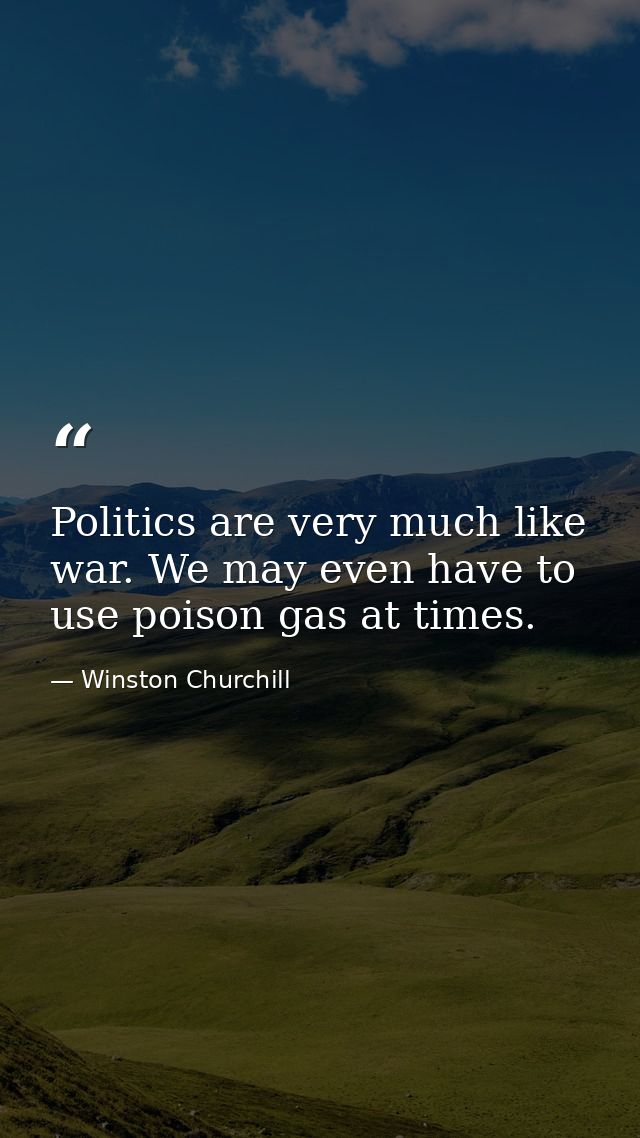Politics are very much like war. We may even have to use poison gas at times. — Winston Churchill