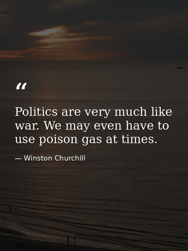 Politics are very much like war. We may even have to use poison gas at times. — Winston Churchill