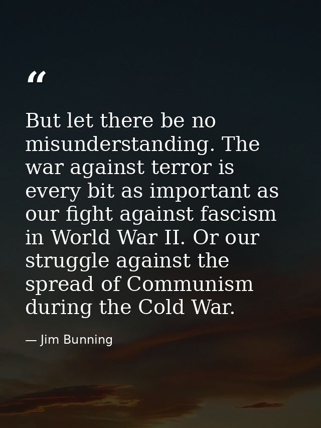 But let there be no misunderstanding. The war against terror is every bit as important as our fight against fascism in W — Jim Bunning