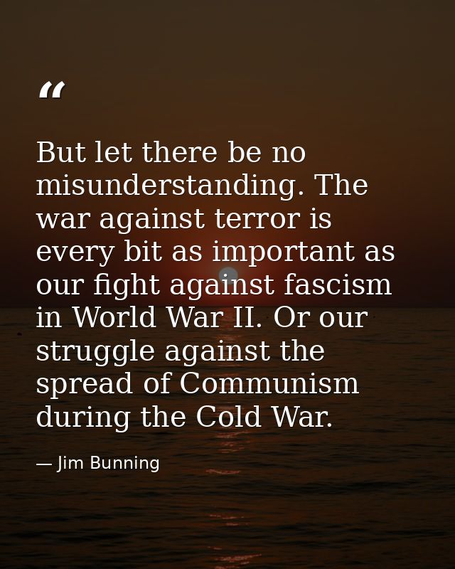 But let there be no misunderstanding. The war against terror is every bit as important as our fight against fascism in W — Jim Bunning
