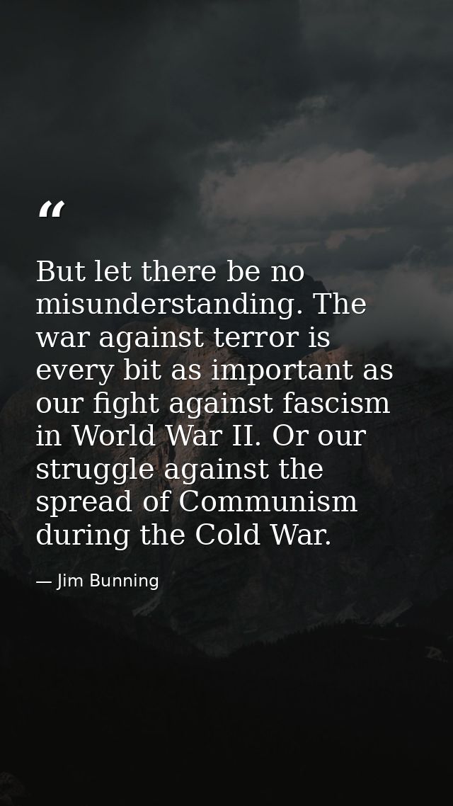 But let there be no misunderstanding. The war against terror is every bit as important as our fight against fascism in W — Jim Bunning