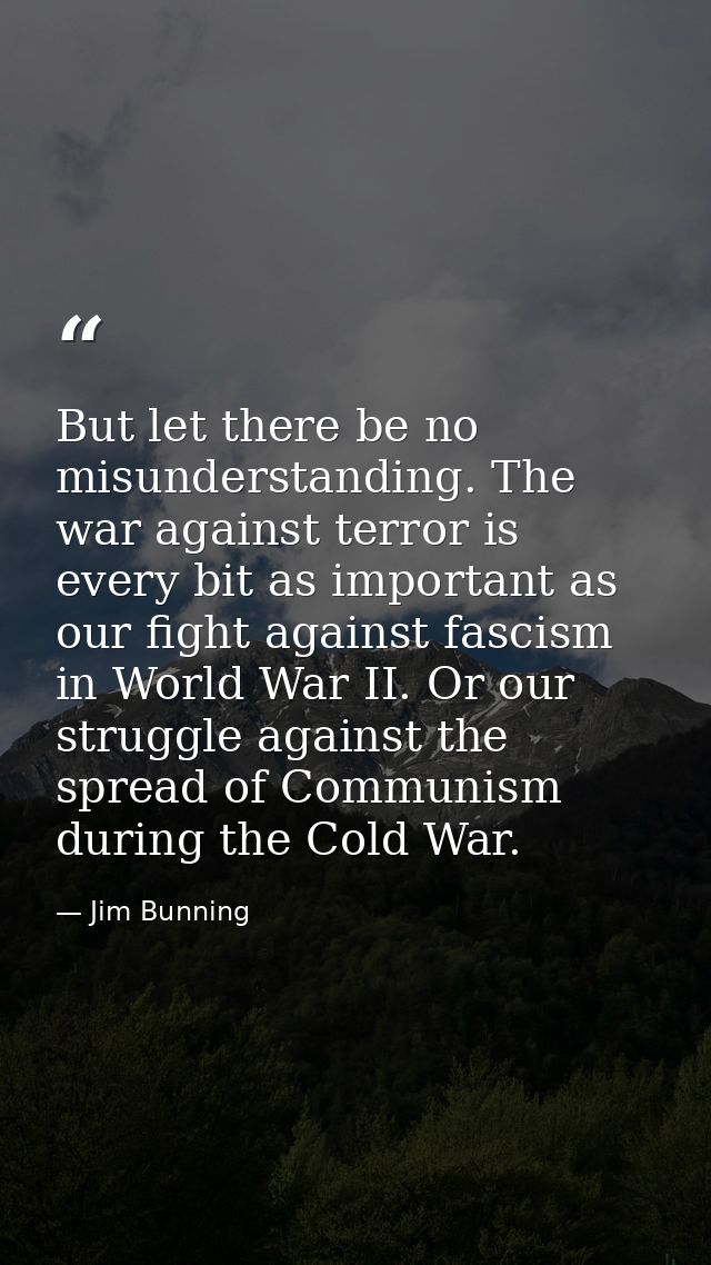 But let there be no misunderstanding. The war against terror is every bit as important as our fight against fascism in W — Jim Bunning