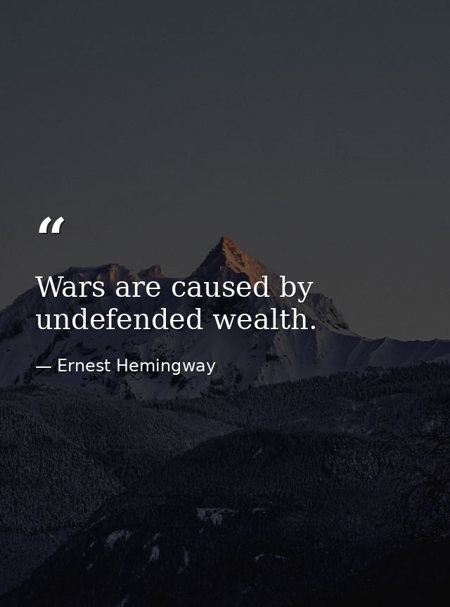 Wars are caused by undefended wealth. — Ernest Hemingway