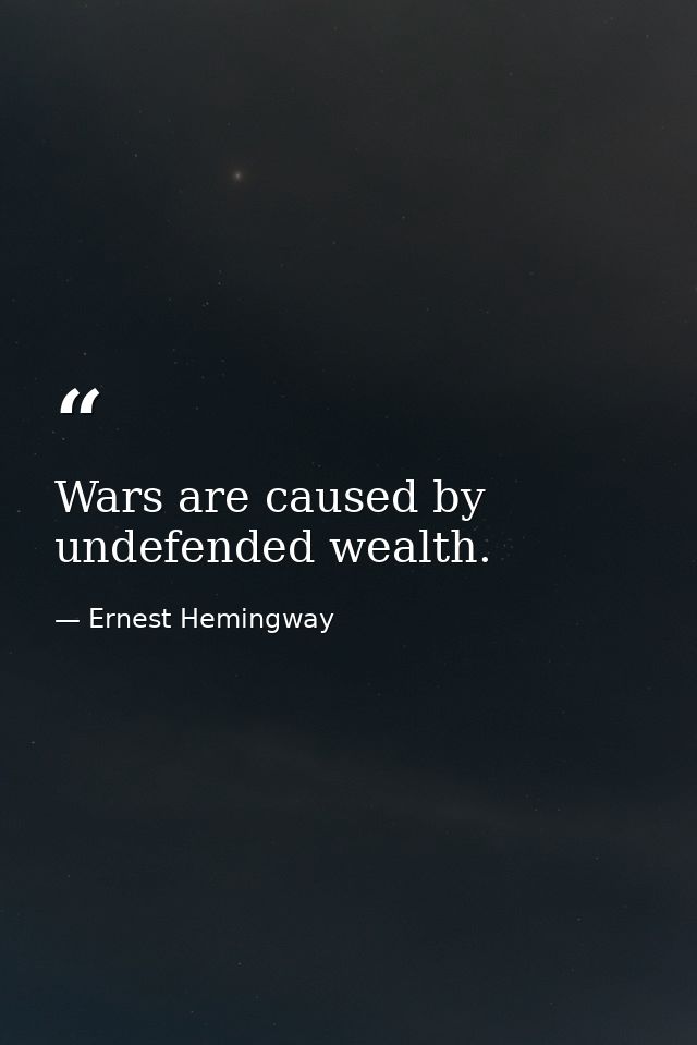 Wars are caused by undefended wealth. — Ernest Hemingway