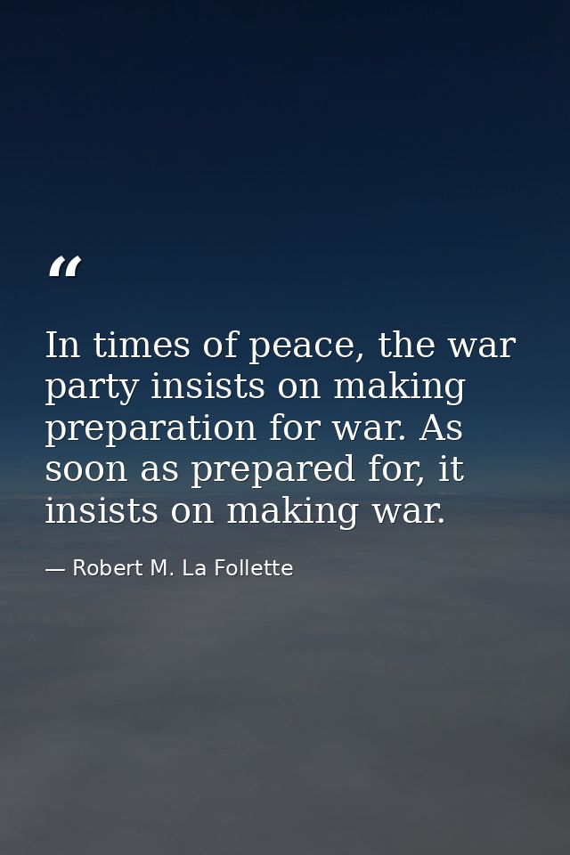 In times of peace, the war party insists on making preparation for war. As soon as prepared for, it insists on making wa — Robert M. La Follette