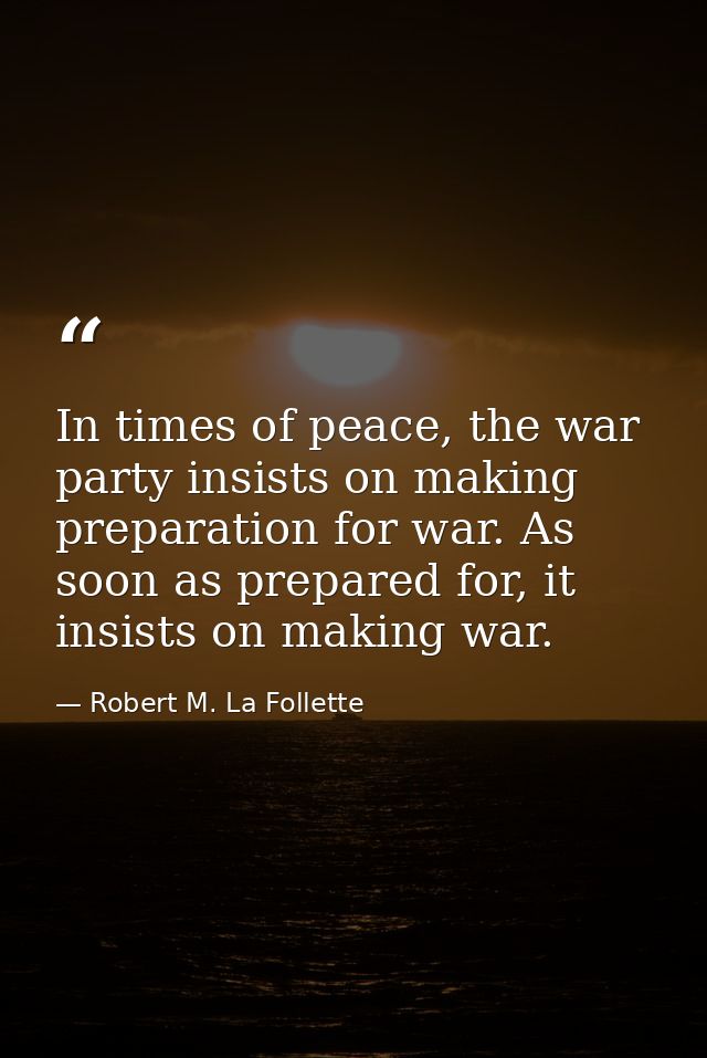 In times of peace, the war party insists on making preparation for war. As soon as prepared for, it insists on making wa — Robert M. La Follette