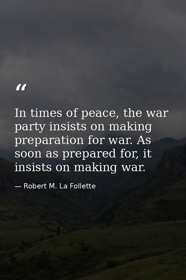 In times of peace, the war party insists on making preparation for war. As soon as prepared for, it insists on making wa — Robert M. La Follette