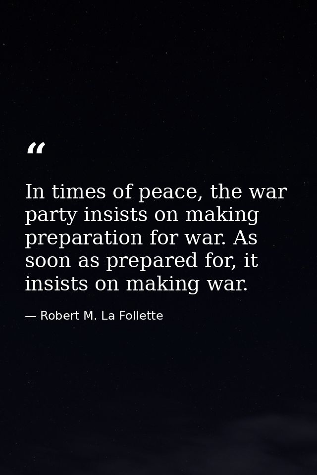 In times of peace, the war party insists on making preparation for war. As soon as prepared for, it insists on making wa — Robert M. La Follette