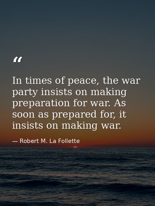 In times of peace, the war party insists on making preparation for war. As soon as prepared for, it insists on making wa — Robert M. La Follette