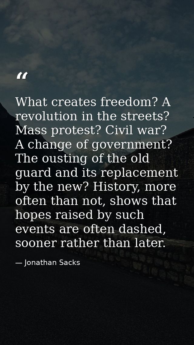 What creates freedom? A revolution in the streets? Mass protest? Civil war? A change of government? The ousting of the o — Jonathan Sacks