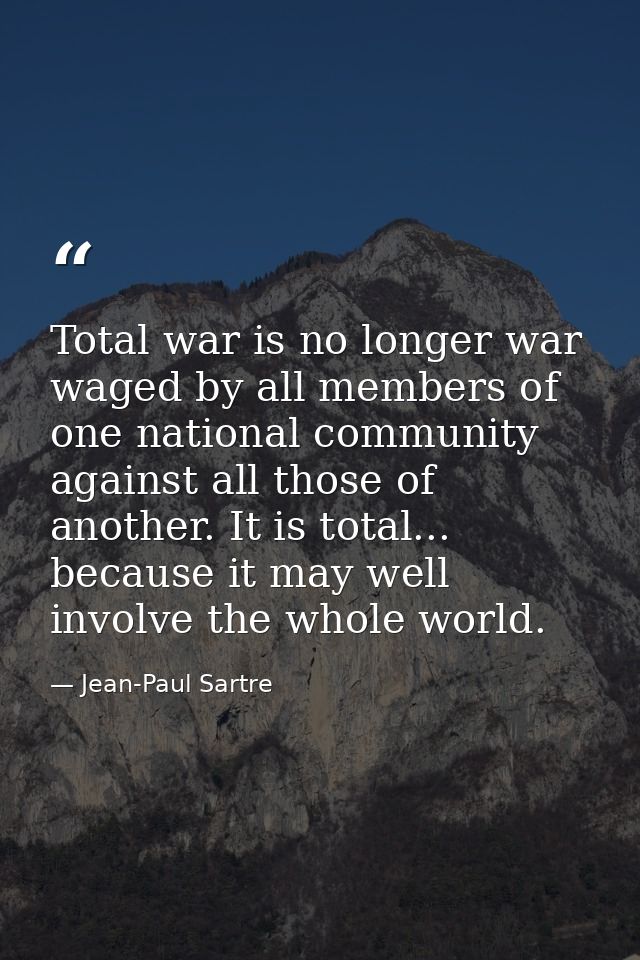 Total war is no longer war waged by all members of one national community against all those of another. It is total... b — Jean-Paul Sartre