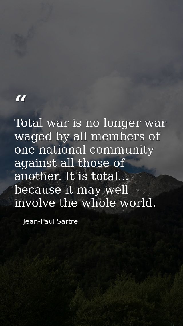 Total war is no longer war waged by all members of one national community against all those of another. It is total... b — Jean-Paul Sartre