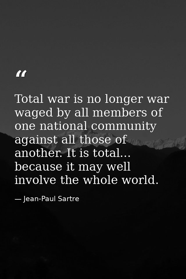 Total war is no longer war waged by all members of one national community against all those of another. It is total... b — Jean-Paul Sartre