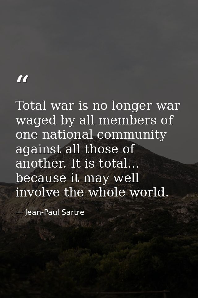 Total war is no longer war waged by all members of one national community against all those of another. It is total... b — Jean-Paul Sartre