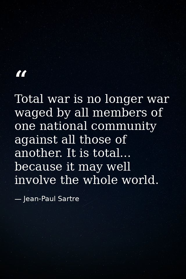 Total war is no longer war waged by all members of one national community against all those of another. It is total... b — Jean-Paul Sartre