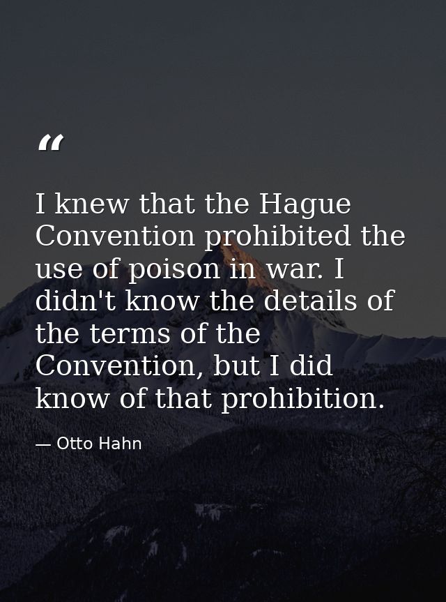 I knew that the Hague Convention prohibited the use of poison in war. I didn't know the details of the terms of the Conv — Otto Hahn