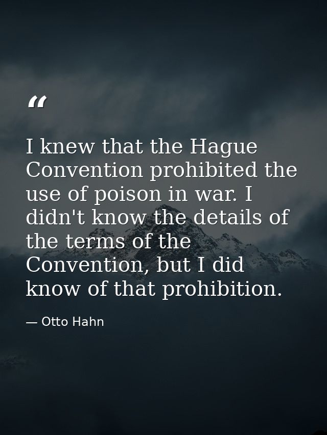 I knew that the Hague Convention prohibited the use of poison in war. I didn't know the details of the terms of the Conv — Otto Hahn