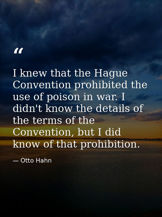 I knew that the Hague Convention prohibited the use of poison in war. I didn't know the details of the terms of the Conv — Otto Hahn