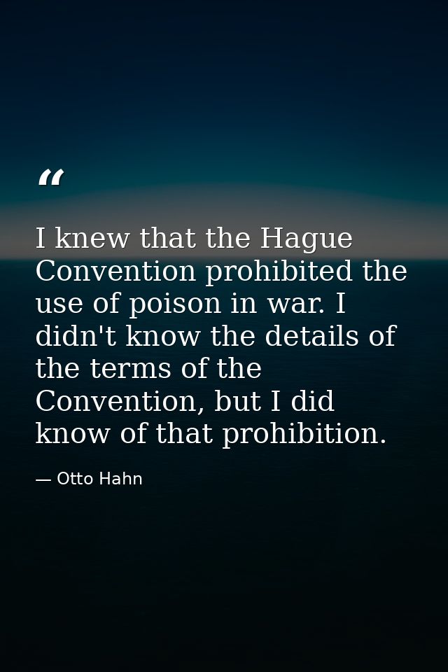 I knew that the Hague Convention prohibited the use of poison in war. I didn't know the details of the terms of the Conv — Otto Hahn