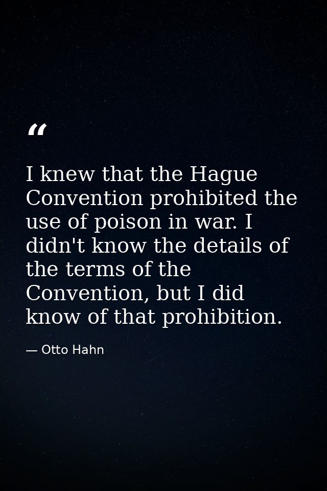 I knew that the Hague Convention prohibited the use of poison in war. I didn't know the details of the terms of the Conv — Otto Hahn