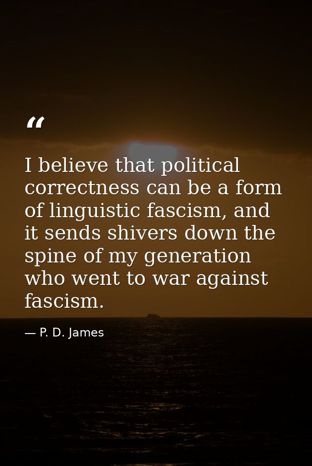 I believe that political correctness can be a form of linguistic fascism, and it sends shivers down the spine of my gene — P. D. James