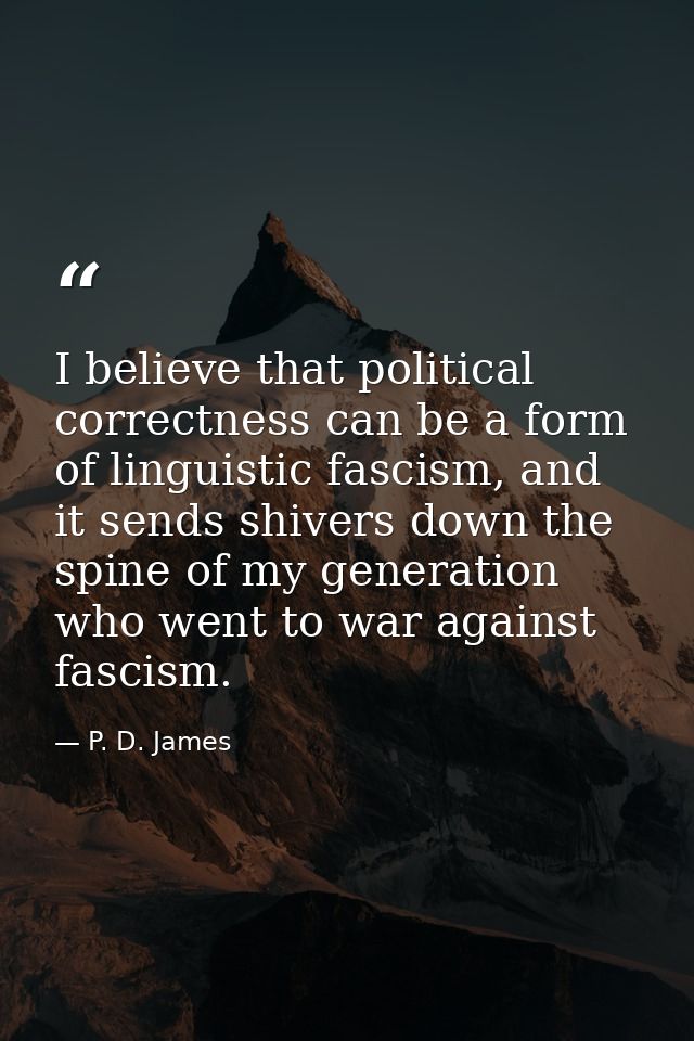I believe that political correctness can be a form of linguistic fascism, and it sends shivers down the spine of my gene — P. D. James