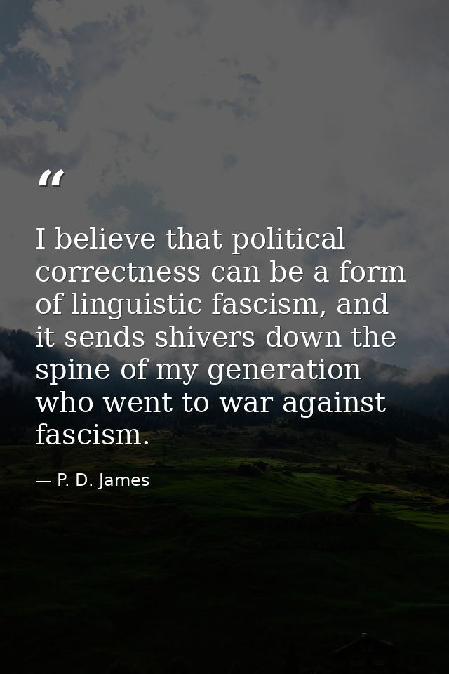 I believe that political correctness can be a form of linguistic fascism, and it sends shivers down the spine of my gene — P. D. James