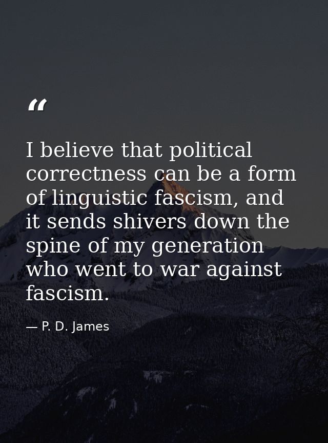I believe that political correctness can be a form of linguistic fascism, and it sends shivers down the spine of my gene — P. D. James