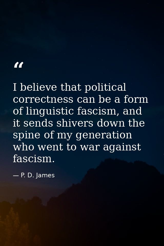I believe that political correctness can be a form of linguistic fascism, and it sends shivers down the spine of my gene — P. D. James